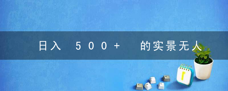 日入 500+ 的实景无人直播带货最新玩法